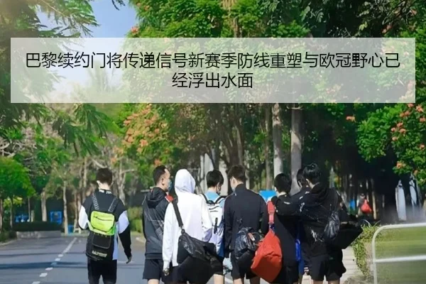 巴黎续约门将传递信号新赛季防线重塑与欧冠野心已经浮出水面